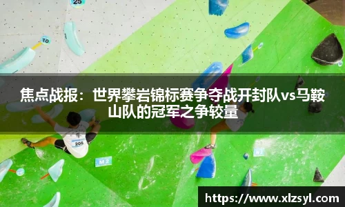 焦点战报：世界攀岩锦标赛争夺战开封队vs马鞍山队的冠军之争较量