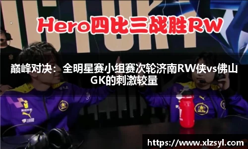 巅峰对决：全明星赛小组赛次轮济南RW侠vs佛山GK的刺激较量